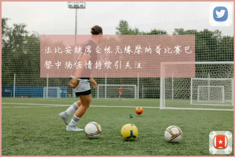 法比安缺席合练无缘摩纳哥比赛巴黎中场伤情持续引关注
