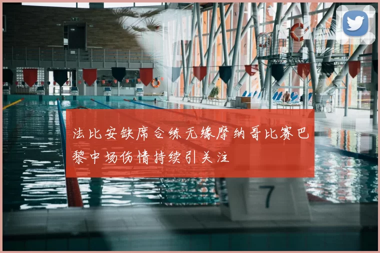 法比安缺席合练无缘摩纳哥比赛巴黎中场伤情持续引关注