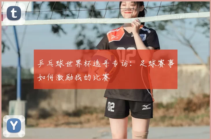 乒乓球世界杯选手专访:足球赛事如何激励我的比赛