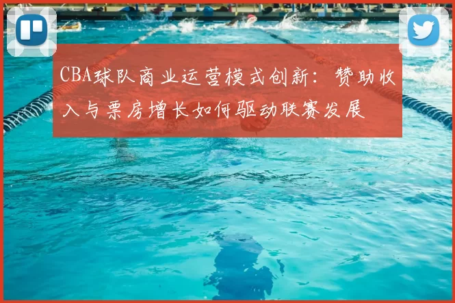 CBA球队商业运营模式创新:赞助收入与票房增长如何驱动联赛发展