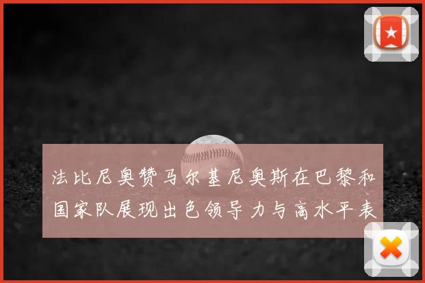 法比尼奥赞马尔基尼奥斯在巴黎和国家队展现出色领导力与高水平表现