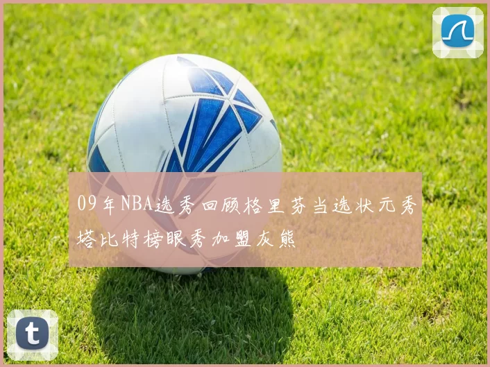 09年NBA选秀回顾格里芬当选状元秀塔比特榜眼秀加盟灰熊
