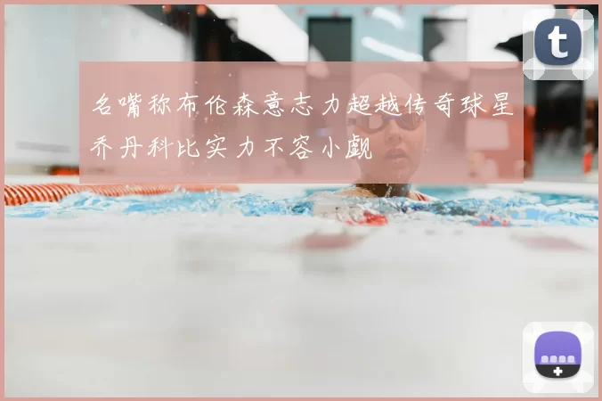 名嘴称布伦森意志力超越传奇球星乔丹科比实力不容小觑