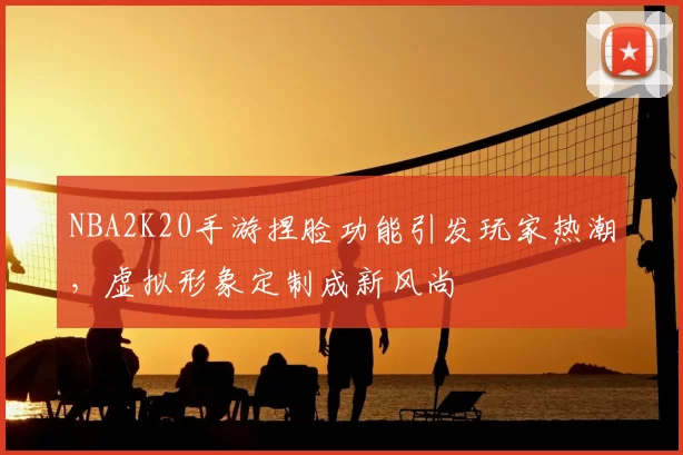 NBA2K20手游捏脸功能引发玩家热潮，虚拟形象定制成新风尚