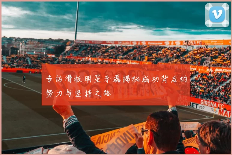专访滑板明星李磊揭秘成功背后的努力与坚持之路
