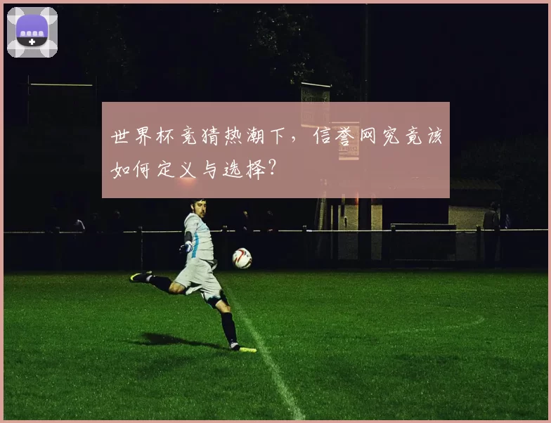世界杯竞猜热潮下,信誉网究竟该如何定义与选择?