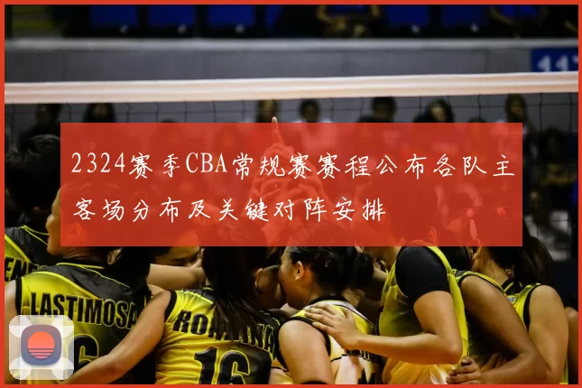2324赛季CBA常规赛赛程公布各队主客场分布及关键对阵安排