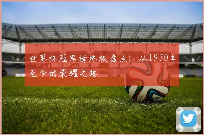 世界杯冠军榜终极盘点:从1930年至今的荣耀之路