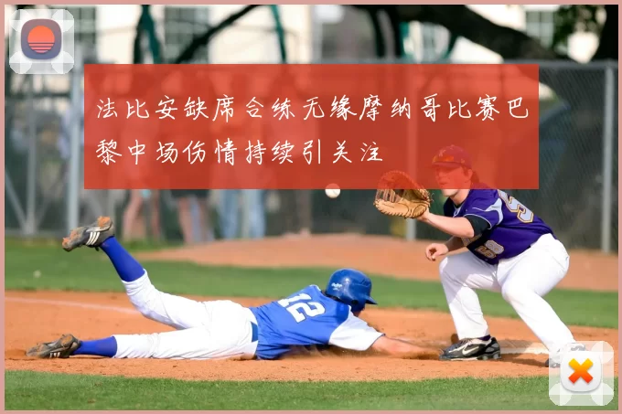 法比安缺席合练无缘摩纳哥比赛巴黎中场伤情持续引关注