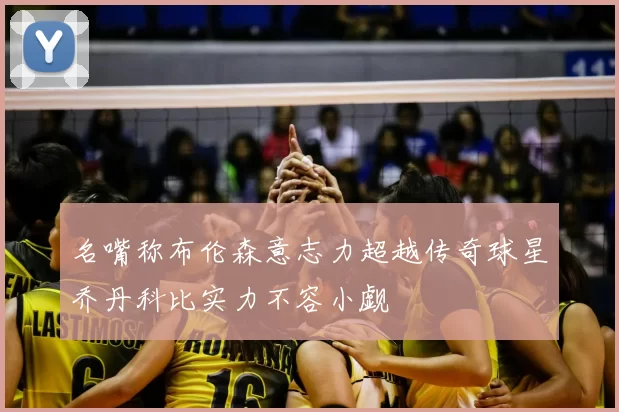 名嘴称布伦森意志力超越传奇球星乔丹科比实力不容小觑