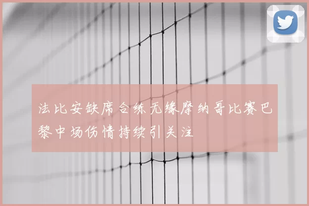 法比安缺席合练无缘摩纳哥比赛巴黎中场伤情持续引关注