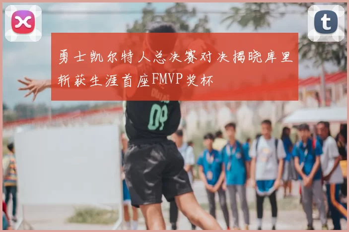 勇士凯尔特人总决赛对决揭晓库里斩获生涯首座FMVP奖杯