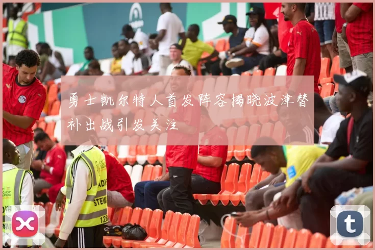 勇士凯尔特人首发阵容揭晓波津替补出战引发关注