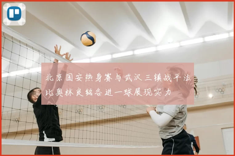 北京国安热身赛与武汉三镇战平法比奥林良铭各进一球展现实力