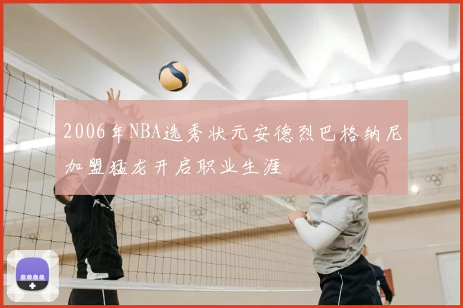2006年NBA选秀状元安德烈巴格纳尼加盟猛龙开启职业生涯