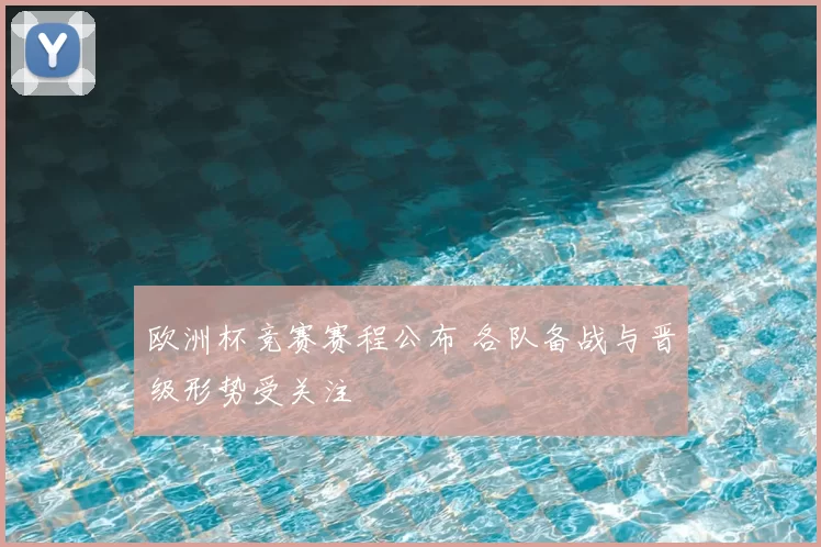 欧洲杯竞赛赛程公布 各队备战与晋级形势受关注