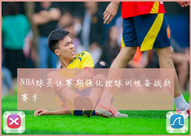 NBA球员休赛期强化控球训练备战新赛季