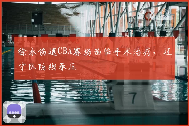 徐永伤退CBA赛场面临手术治疗,辽宁队防线承压