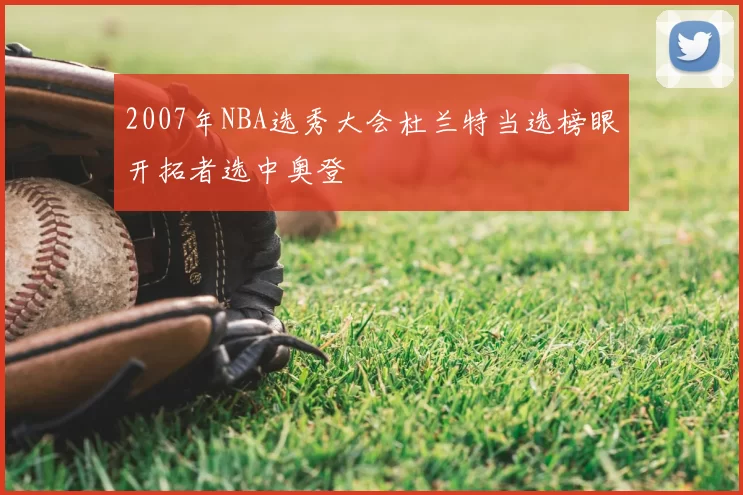 2007年NBA选秀大会杜兰特当选榜眼开拓者选中奥登