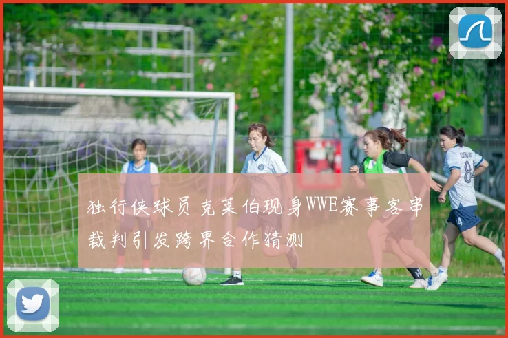 独行侠球员克莱伯现身WWE赛事客串裁判引发跨界合作猜测