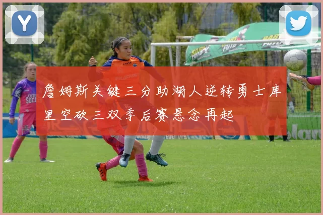 詹姆斯关键三分助湖人逆转勇士库里空砍三双季后赛悬念再起