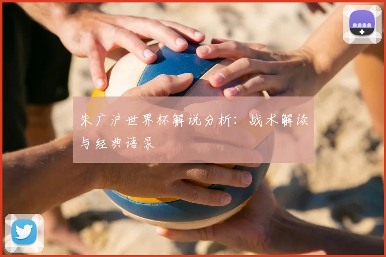 朱广沪世界杯解说分析：战术解读与经典语录