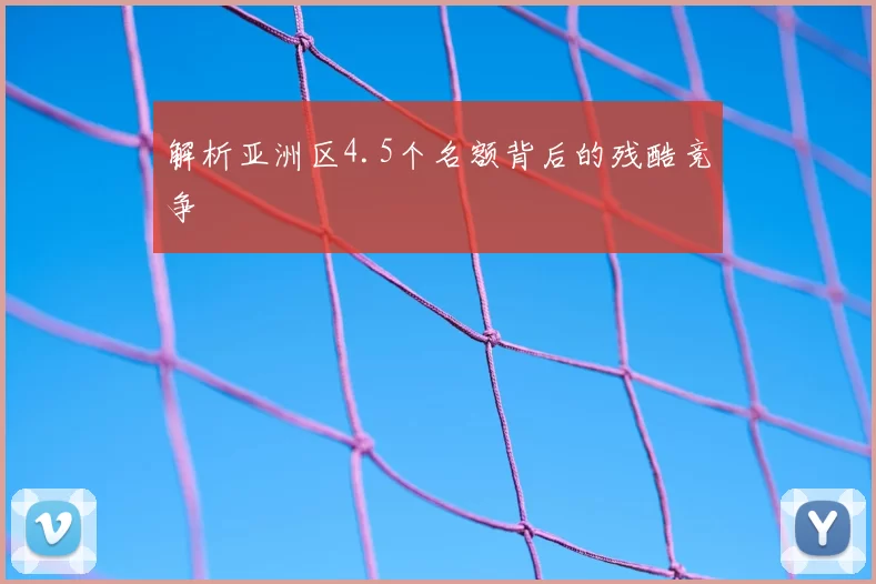 解析亚洲区4.5个名额背后的残酷竞争