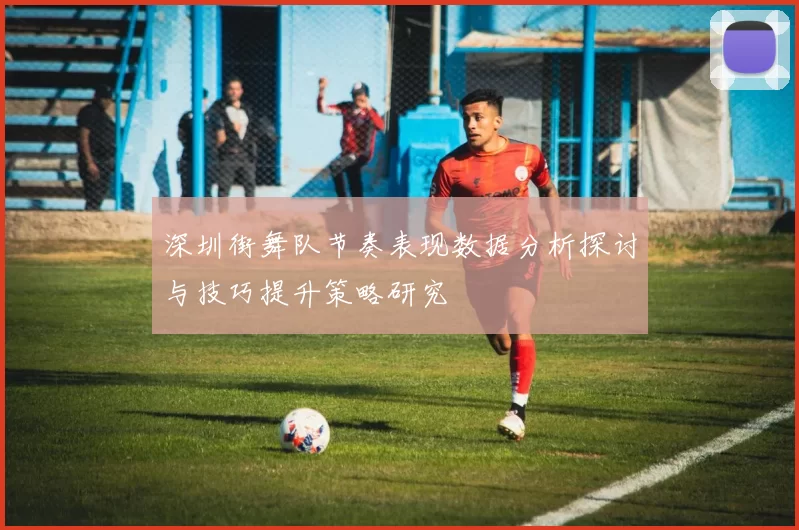 深圳街舞队节奏表现数据分析探讨与技巧提升策略研究