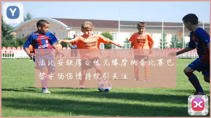 法比安缺席合练无缘摩纳哥比赛巴黎中场伤情持续引关注