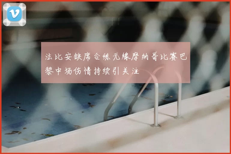 法比安缺席合练无缘摩纳哥比赛巴黎中场伤情持续引关注