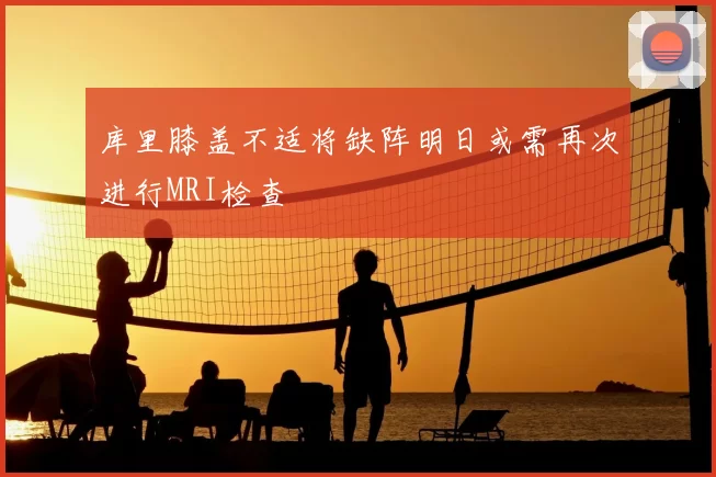 库里膝盖不适将缺阵明日或需再次进行MRI检查