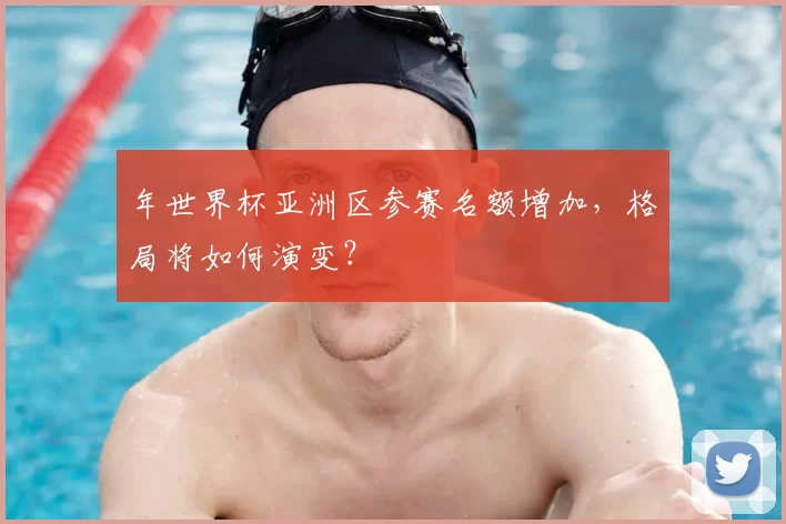 年世界杯亚洲区参赛名额增加,格局将如何演变?