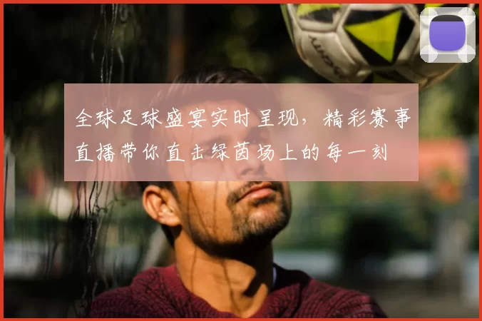 全球足球盛宴实时呈现,精彩赛事直播带你直击绿茵场上的每一刻