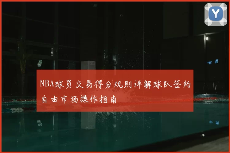 NBA球员交易得分规则详解球队签约自由市场操作指南