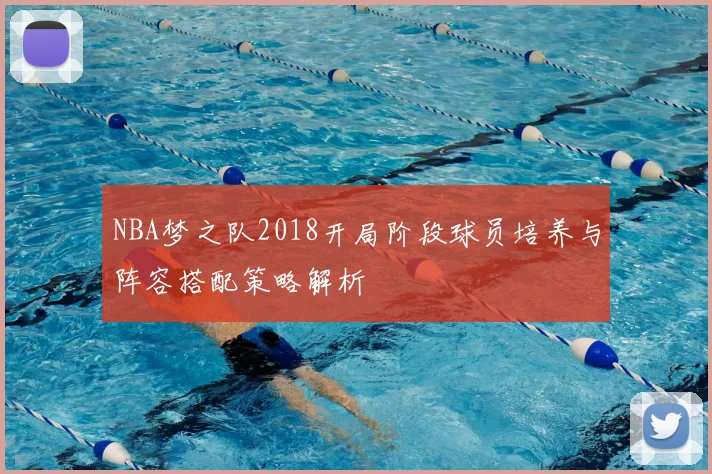 NBA梦之队2018开局阶段球员培养与阵容搭配策略解析