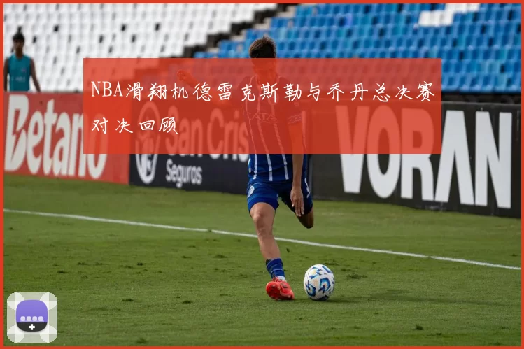 NBA滑翔机德雷克斯勒与乔丹总决赛对决回顾