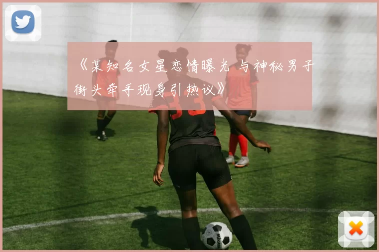 《某知名女星恋情曝光 与神秘男子街头牵手现身引热议》