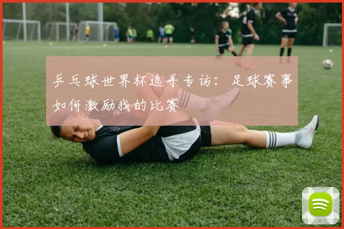 乒乓球世界杯选手专访:足球赛事如何激励我的比赛