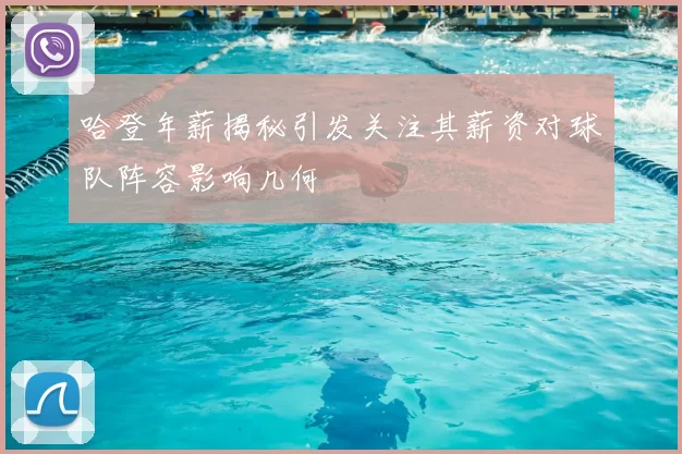 哈登年薪揭秘引发关注其薪资对球队阵容影响几何