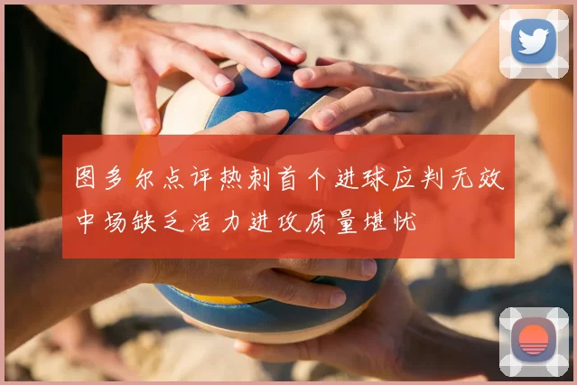 图多尔点评热刺首个进球应判无效中场缺乏活力进攻质量堪忧