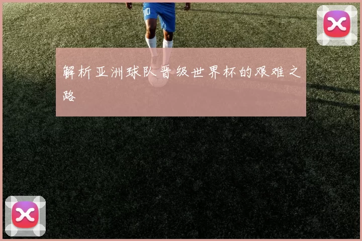 解析亚洲球队晋级世界杯的艰难之路