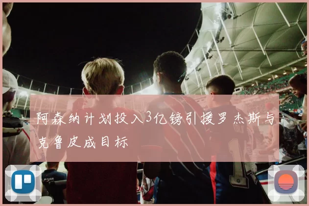 阿森纳计划投入3亿镑引援罗杰斯与克鲁皮成目标