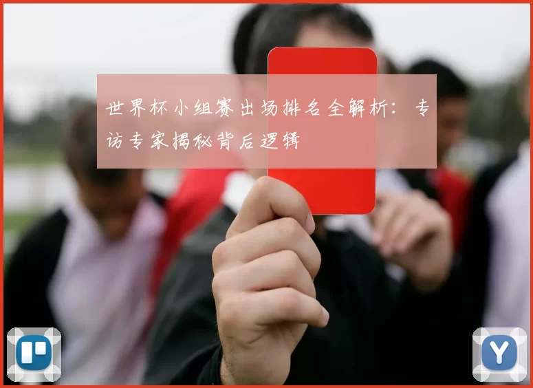 世界杯小组赛出场排名全解析：专访专家揭秘背后逻辑