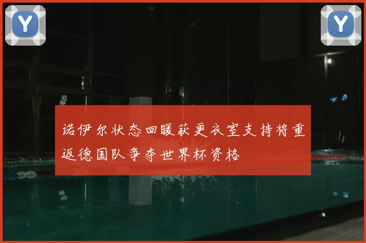 诺伊尔状态回暖获更衣室支持将重返德国队争夺世界杯资格