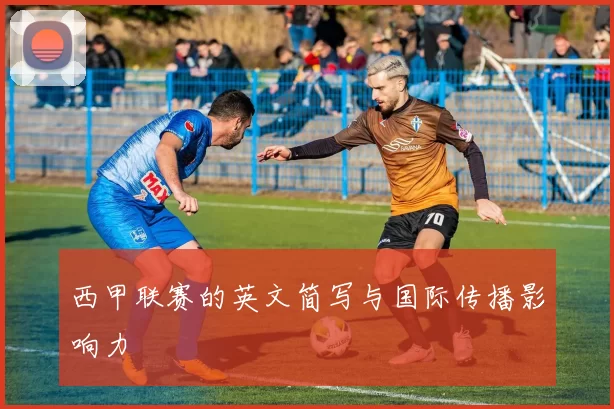 西甲联赛的英文简写与国际传播影响力