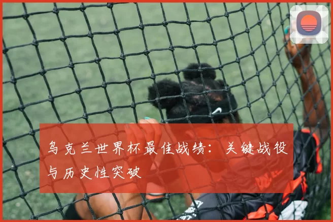 乌克兰世界杯最佳战绩:关键战役与历史性突破