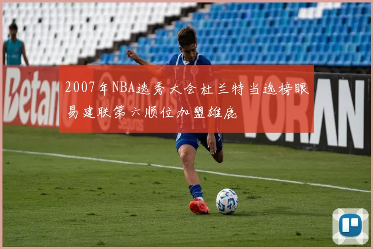 2007年NBA选秀大会杜兰特当选榜眼易建联第六顺位加盟雄鹿
