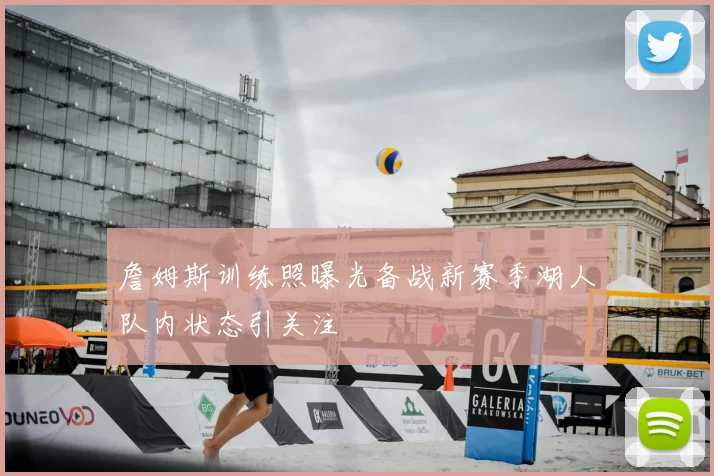 詹姆斯训练照曝光备战新赛季湖人队内状态引关注
