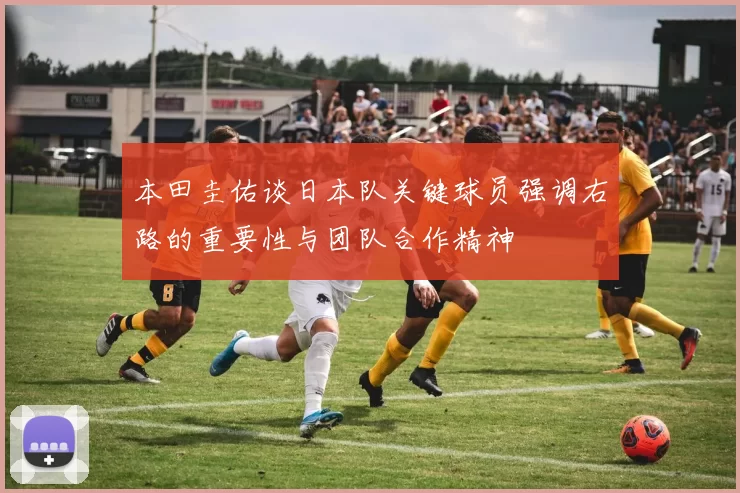 本田圭佑谈日本队关键球员强调右路的重要性与团队合作精神
