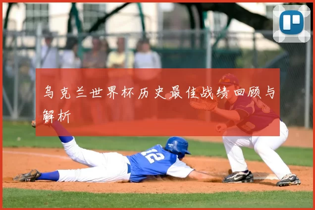 乌克兰世界杯历史最佳战绩回顾与解析